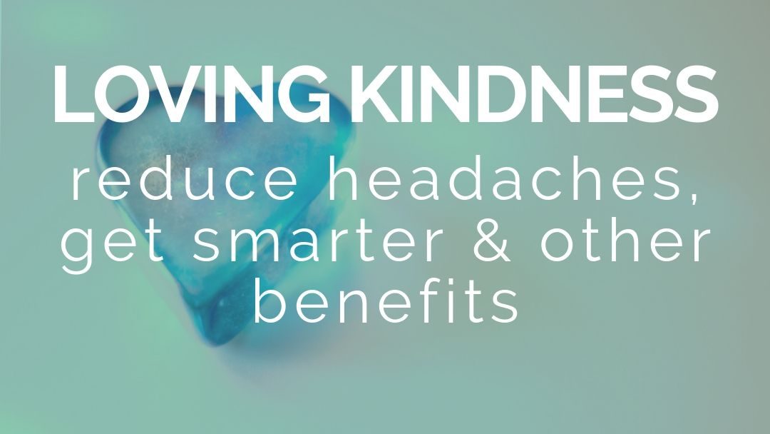 Loving Kindness: Reduce headaches, get smarter, & other benefits